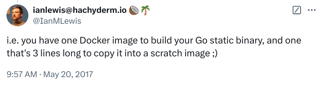 i.e. you have one Docker image to build your Go static binary, and one that's 3 lines long to copy it into a scratch image ;)